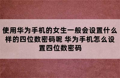 使用华为手机的女生一般会设置什么样的四位数密码呢 华为手机怎么设置四位数密码